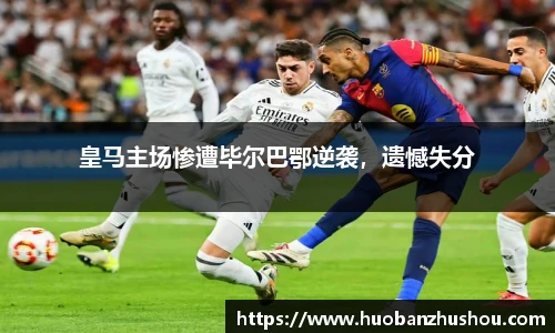 皇马主场惨遭毕尔巴鄂逆袭，遗憾失分