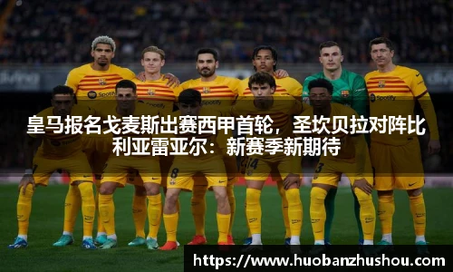 皇马报名戈麦斯出赛西甲首轮，圣坎贝拉对阵比利亚雷亚尔：新赛季新期待
