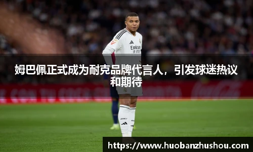 姆巴佩正式成为耐克品牌代言人，引发球迷热议和期待