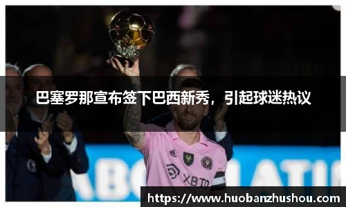 巴塞罗那宣布签下巴西新秀，引起球迷热议