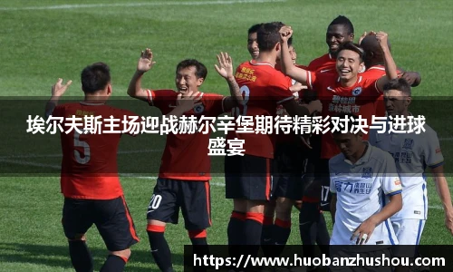 埃尔夫斯主场迎战赫尔辛堡期待精彩对决与进球盛宴