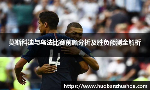 莫斯科迪与乌法比赛前瞻分析及胜负预测全解析