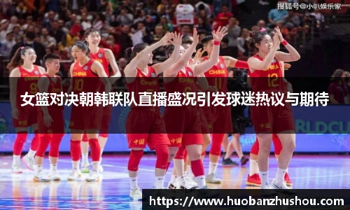 女篮对决朝韩联队直播盛况引发球迷热议与期待
