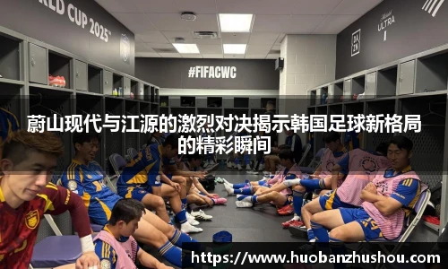 蔚山现代与江源的激烈对决揭示韩国足球新格局的精彩瞬间